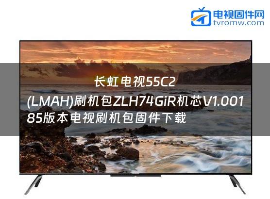 长虹电视55C2
(LMAH)刷机包ZLH74GiR机芯V1.00185版本电视刷机包固件下载