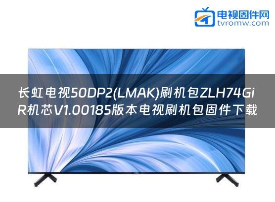 长虹电视50DP2(LMAK)刷机包ZLH74GiR机芯V1.00185版本电视刷机包固件下载