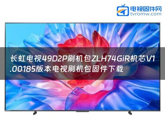 长虹电视49D2P刷机包ZLH74GiR机芯V1.00185版本电视刷机包固件下载