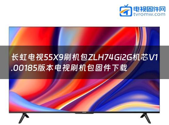 长虹电视55X9刷机包ZLH74Gi2G机芯V1.00185版本电视刷机包固件下载