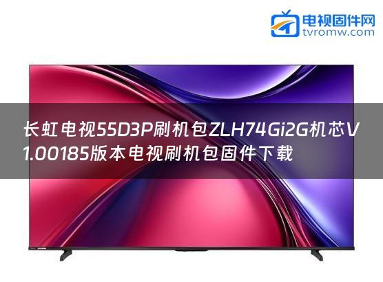 长虹电视55D3P刷机包ZLH74Gi2G机芯V1.00185版本电视刷机包固件下载