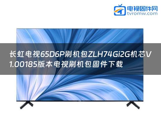 长虹电视65D6P刷机包ZLH74Gi2G机芯V1.00185版本电视刷机包固件下载
