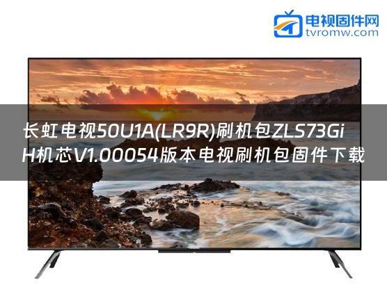 长虹电视50U1A(LR9R)刷机包ZLS73GiH机芯V1.00054版本电视刷机包固件下载