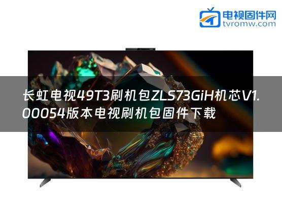 长虹电视49T3刷机包ZLS73GiH机芯V1.00054版本电视刷机包固件下载