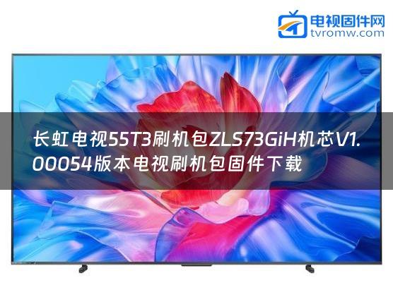 长虹电视55T3刷机包ZLS73GiH机芯V1.00054版本电视刷机包固件下载