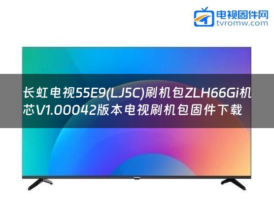 长虹电视55E9(LJ5C)刷机包ZLH66Gi机芯V1.00042版本电视刷机包固件下载