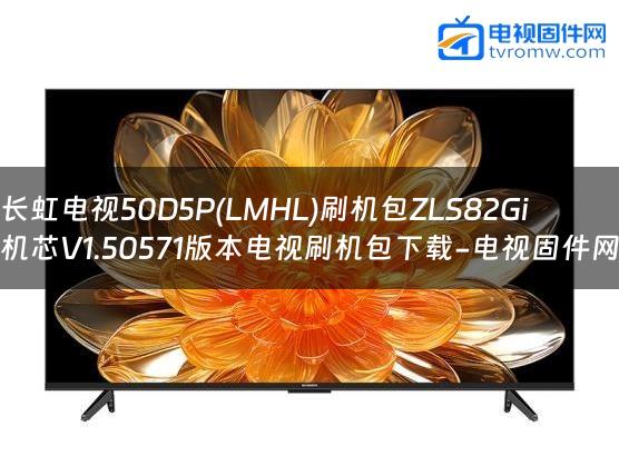 长虹电视50D5P(LMHL)刷机包ZLS82Gi机芯V1.50571版本电视刷机包下载-电视固件网
