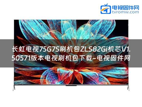 长虹电视75G7S刷机包ZLS82Gi机芯V1.50571版本电视刷机包下载-电视固件网