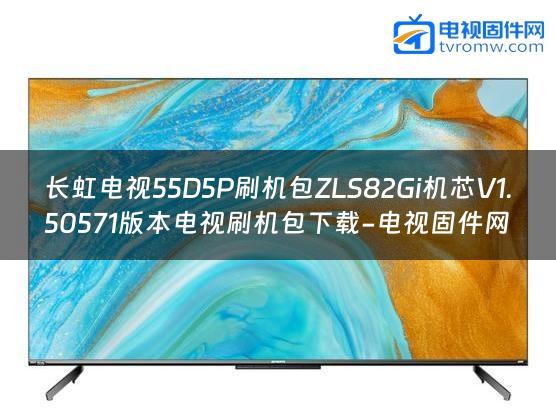 长虹电视55D5P刷机包ZLS82Gi机芯V1.50571版本电视刷机包下载-电视固件网