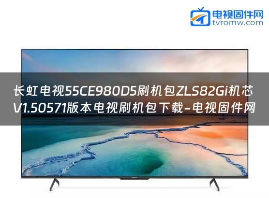 长虹电视55CE980D5刷机包ZLS82Gi机芯V1.50571版本电视刷机包下载-电视固件网