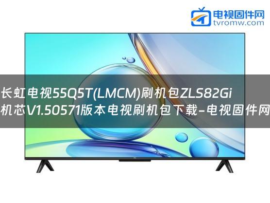 长虹电视55Q5T(LMCM)刷机包ZLS82Gi机芯V1.50571版本电视刷机包下载-电视固件网