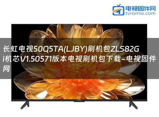 长虹电视50Q5TA(LJBY)刷机包ZLS82Gi机芯V1.50571版本电视刷机包下载-电视固件网