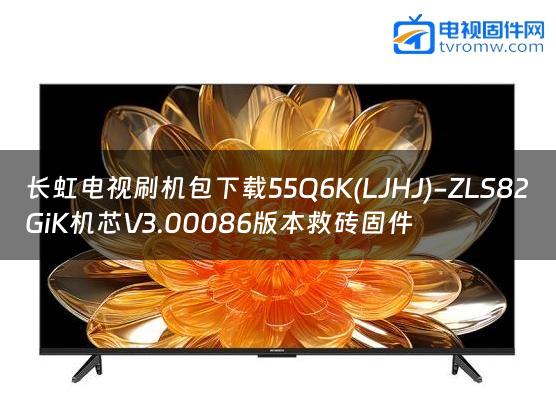 长虹电视刷机包下载55Q6K(LJHJ)-ZLS82GiK机芯V3.00086版本救砖固件缩略图
