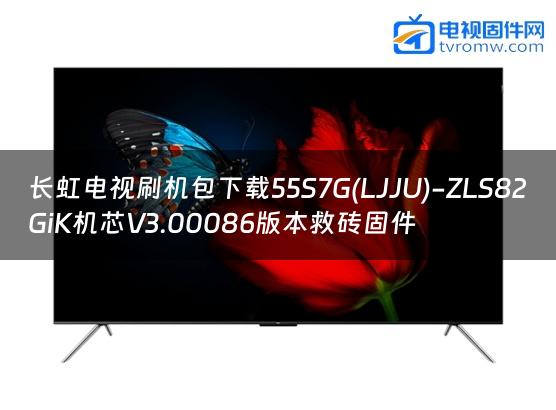 长虹电视刷机包下载55S7G(LJJU)-ZLS82GiK机芯V3.00086版本救砖固件缩略图