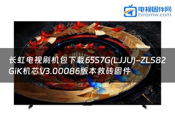 长虹电视刷机包下载65S7G(LJJU)-ZLS82GiK机芯V3.00086版本救砖固件缩略图
