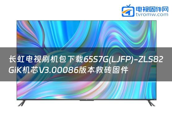 长虹电视刷机包下载65S7G(LJFP)-ZLS82GiK机芯V3.00086版本救砖固件缩略图