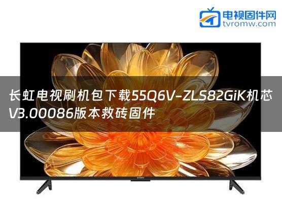 长虹电视刷机包下载55Q6V-ZLS82GiK机芯V3.00086版本救砖固件缩略图