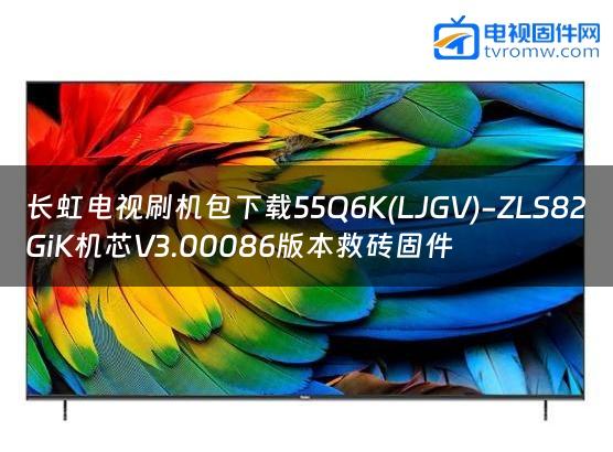 长虹电视刷机包下载55Q6K(LJGV)-ZLS82GiK机芯V3.00086版本救砖固件