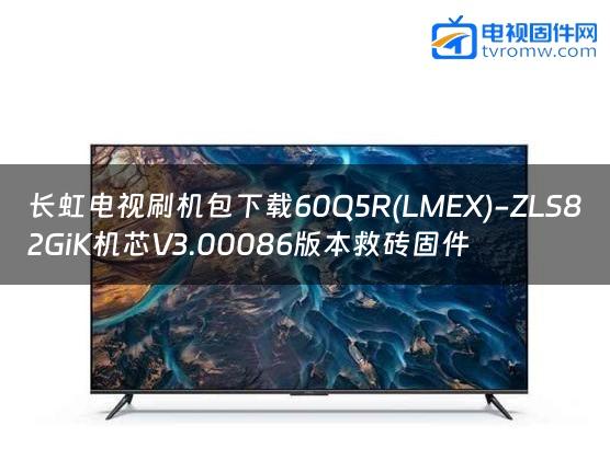 长虹电视刷机包下载60Q5R(LMEX)-ZLS82GiK机芯V3.00086版本救砖固件