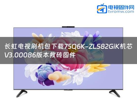 长虹电视刷机包下载75Q6K-ZLS82GiK机芯V3.00086版本救砖固件